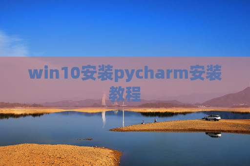 win10安装pycharm安装教程 win10安装pycharm安装教程